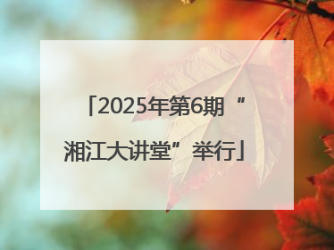 2025年第6期“湘江大讲堂”举行
