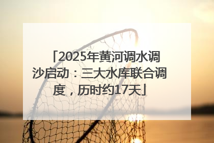 2025年黄河调水调沙启动：三大水库联合调度，历时约17天