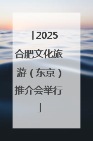 2025合肥文化旅游（东京）推介会举行