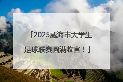 2025威海市大学生足球联赛圆满收官！