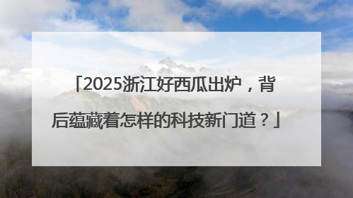 2025浙江好西瓜出炉，背后蕴藏着怎样的科技新门道？