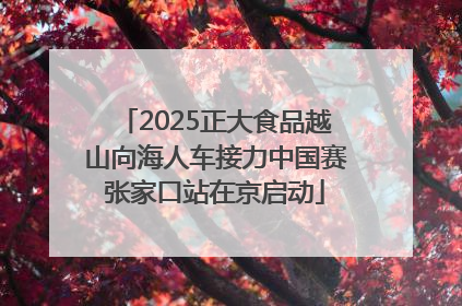 2025正大食品越山向海人车接力中国赛张家口站在京启动