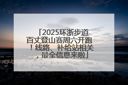 2025环浙步道百丈登山赛周六开跑！线路、补给站相关，最全信息来啦