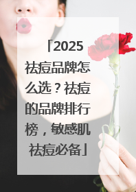 2025祛痘品牌怎么选？祛痘的品牌排行榜，敏感肌祛痘必备