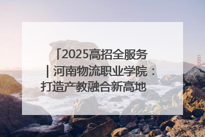 2025高招全服务｜河南物流职业学院：打造产教融合新高地 推动高质量快速发展