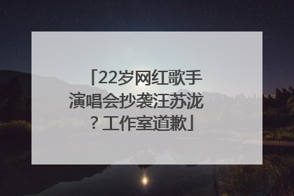 22岁网红歌手演唱会抄袭汪苏泷？工作室道歉