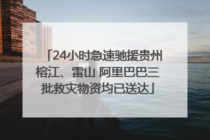 24小时急速驰援贵州榕江、雷山 阿里巴巴三批救灾物资均已送达