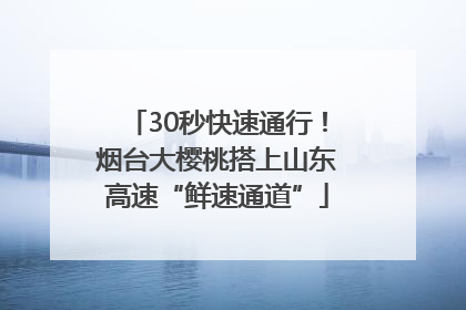 30秒快速通行！烟台大樱桃搭上山东高速“鲜速通道”