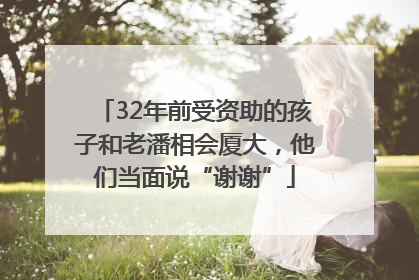 32年前受资助的孩子和老潘相会厦大，他们当面说“谢谢”