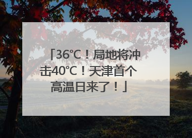 36℃！局地将冲击40℃！天津首个高温日来了！