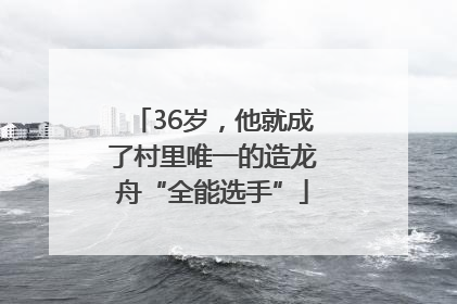 36岁，他就成了村里唯一的造龙舟“全能选手”