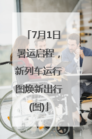 7月1日暑运启程，新列车运行图焕新出行(图)