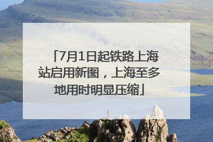 7月1日起铁路上海站启用新图，上海至多地用时明显压缩