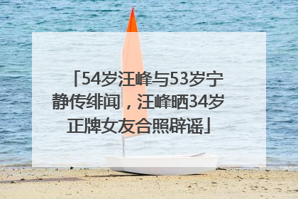 54岁汪峰与53岁宁静传绯闻，汪峰晒34岁正牌女友合照辟谣