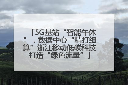 5G基站“智能午休”，数据中心“精打细算”浙江移动低碳科技打造“绿色流量”