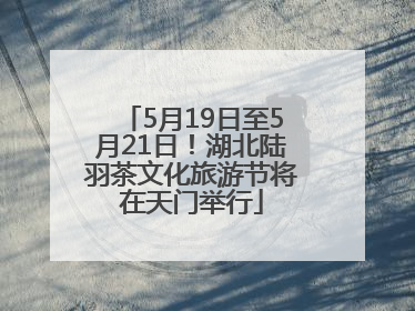 5月19日至5月21日！湖北陆羽茶文化旅游节将在天门举行