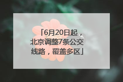 6月20日起，北京调整7条公交线路，覆盖多区