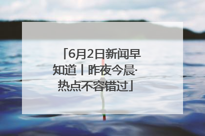 6月2日新闻早知道丨昨夜今晨·热点不容错过