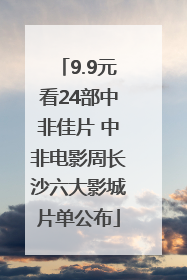 9.9元看24部中非佳片 中非电影周长沙六大影城片单公布