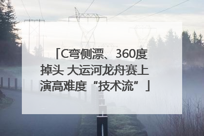 C弯侧漂、360度掉头 大运河龙舟赛上演高难度“技术流”