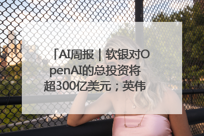 AI周报｜软银对OpenAI的总投资将超300亿美元；英伟达市值重回美股第一