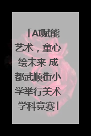 AI赋能艺术，童心绘未来 成都武顺街小学举行美术学科竞赛