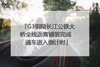 G3铜陵长江公铁大桥全线沥青铺装完成 通车进入倒计时