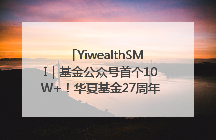YiwealthSMI｜基金公众号首个10W+！华夏基金27周年讲述四代人的财富故事